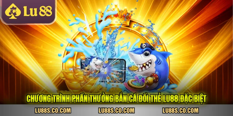Chương trình phần thưởng bắn cá đổi thẻ LU88 đặc biệt