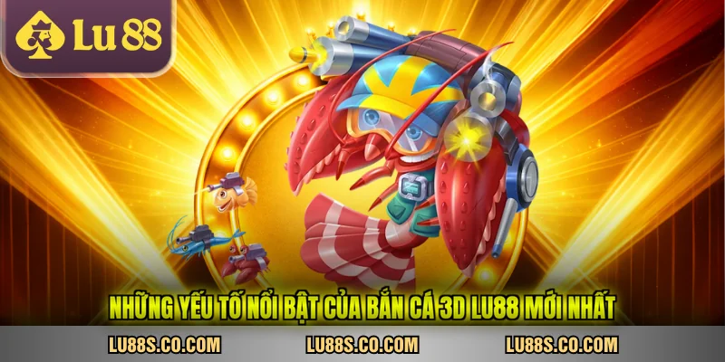 Những yếu tố nổi bật của bắn cá 3d LU88 mới nhất