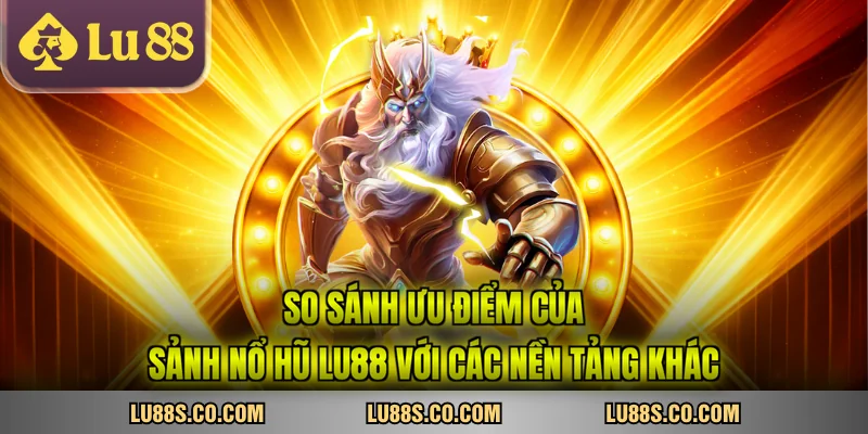 So sánh ưu điểm của sảnh nổ hũ LU88 với các nền tảng khác